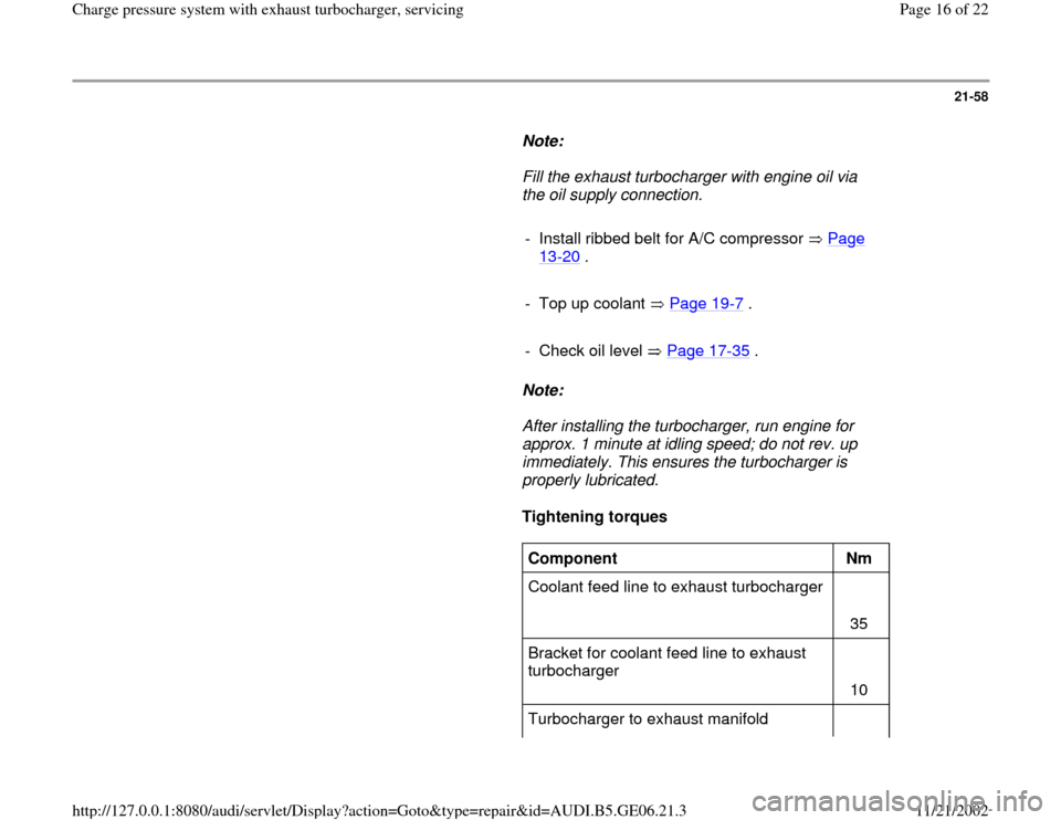 AUDI A4 1995 B5 / 1.G AWM Engine Charge Pressure System With Exhaust Turbocharger Workshop Manual 21-58
      
Note:  
     Fill the exhaust turbocharger with engine oil via 
the oil supply connection. 
     
-  Install ribbed belt for A/C compressor   Page 
13
-20
 . 
     
-  Top up coolant   Pa