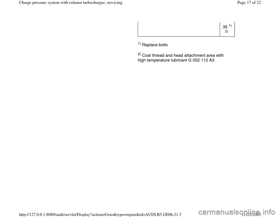 AUDI A4 2000 B5 / 1.G AWM Engine Charge Pressure System With Exhaust Turbocharger User Guide 35 
1)
2)  
     
1) Replace bolts  
     2) Coat thread and head attachment area with 
high temperature lubricant G 052 112 A3  
Pa
ge 17 of 22 Char
ge pressure s
ystem with exhaust turbochar
ger, se