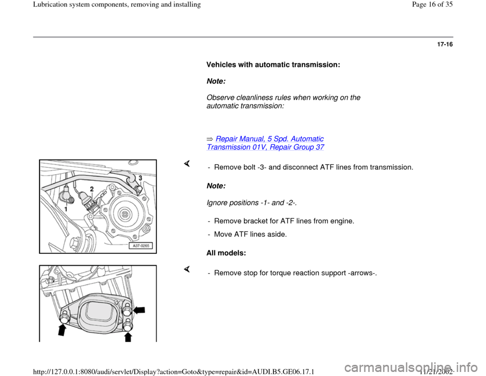 AUDI A4 1996 B5 / 1.G AWM Engine Lubrication System Components User Guide 17-16
      
Vehicles with automatic transmission: 
     
Note:  
     Observe cleanliness rules when working on the 
automatic transmission: 
     
       Repair Manual, 5 Spd. Automatic 
Transmissio