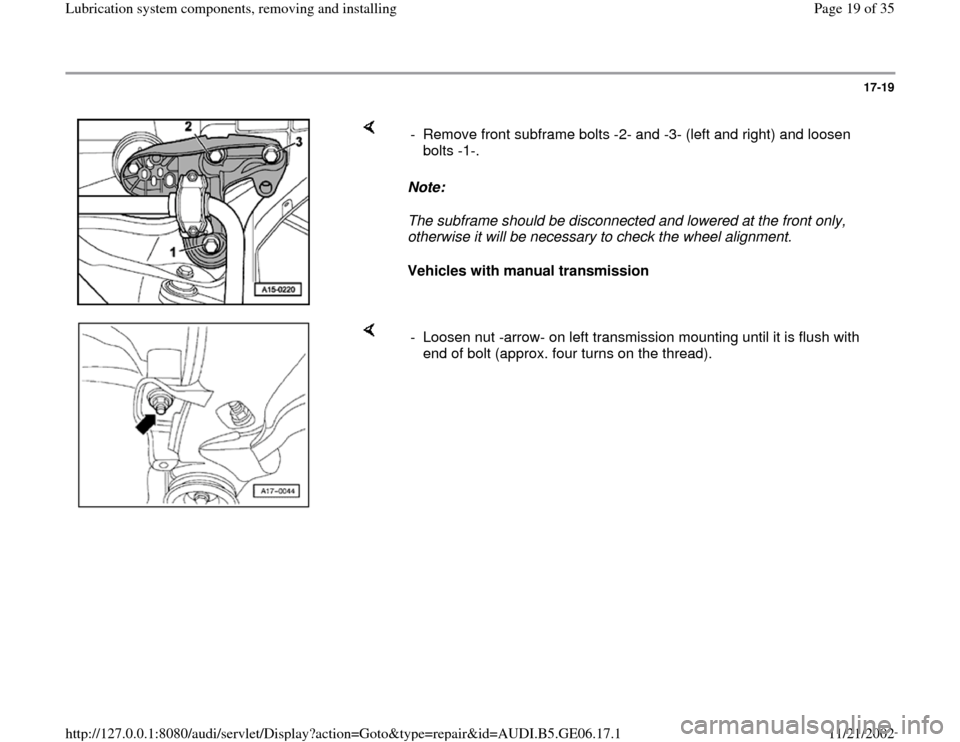 AUDI A4 1996 B5 / 1.G AWM Engine Lubrication System Components User Guide 17-19
 
    
Note:  
The subframe should be disconnected and lowered at the front only, 
otherwise it will be necessary to check the wheel alignment. 
Vehicles with manual transmission  -  Remove fron