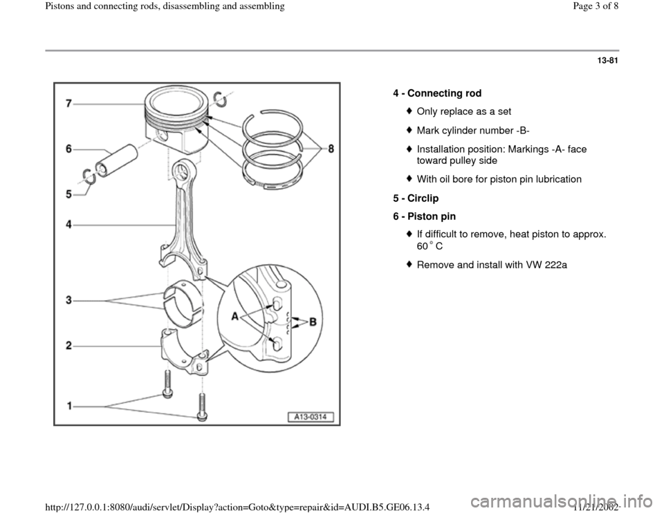 AUDI A4 1997 B5 / 1.G AWM Engine Pistons And Connecting Rods Workshop Manual 13-81
 
  
4 - 
Connecting rod 
Only replace as a setMark cylinder number -B-Installation position: Markings -A- face 
toward pulley side With oil bore for piston pin lubrication
5 - 
Circlip 
6 - 
Pi