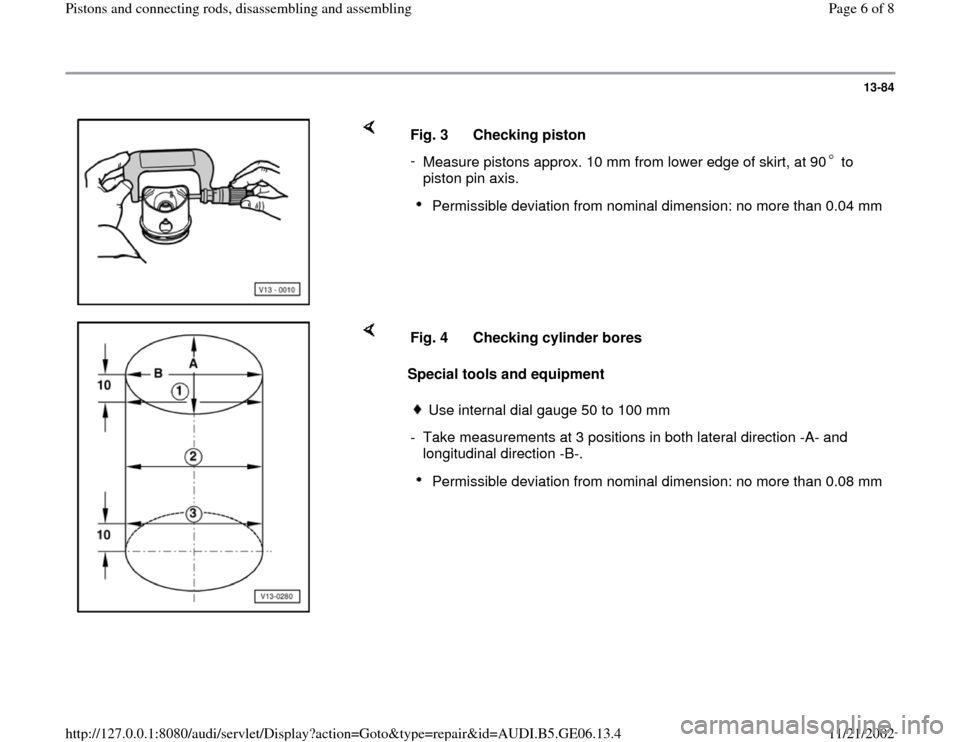 AUDI A4 1998 B5 / 1.G AWM Engine Pistons And Connecting Rods Workshop Manual 13-84
 
    
Fig. 3  Checking piston 
- 
Measure pistons approx. 10 mm from lower edge of skirt, at 90  to 
piston pin axis. 
Permissible deviation from nominal dimension: no more than 0.04 mm
    
Sp