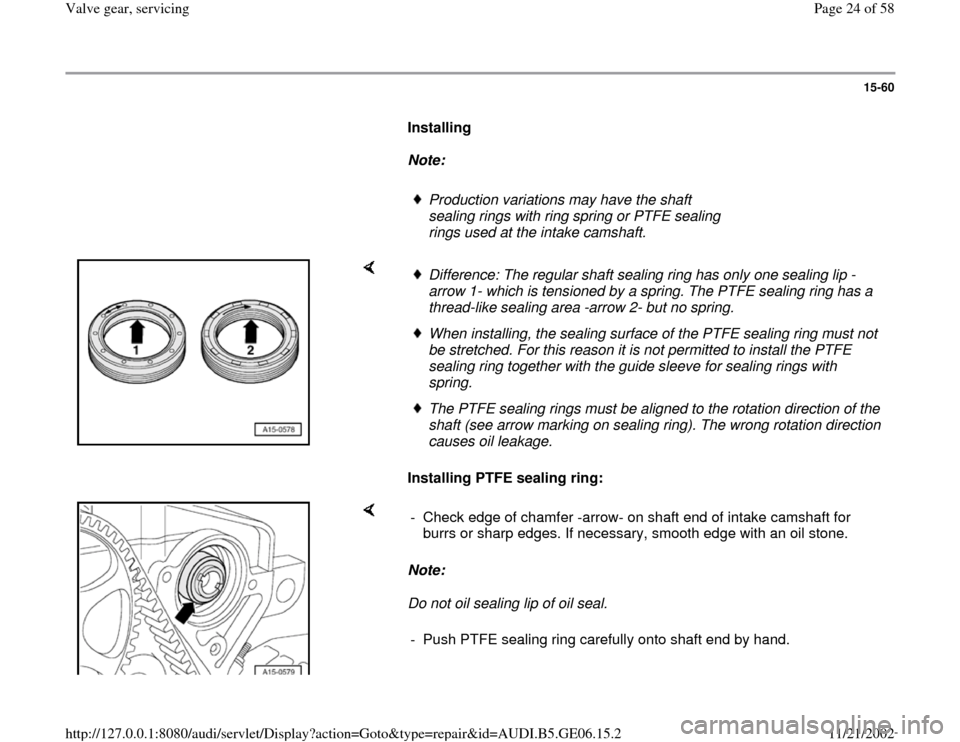 AUDI A4 2000 B5 / 1.G AWM Engine Valve Gear Service Owners Manual 15-60
      
Installing  
     
Note:  
     
Production variations may have the shaft 
sealing rings with ring spring or PTFE sealing 
rings used at the intake camshaft. 
    
Installing PTFE sealing