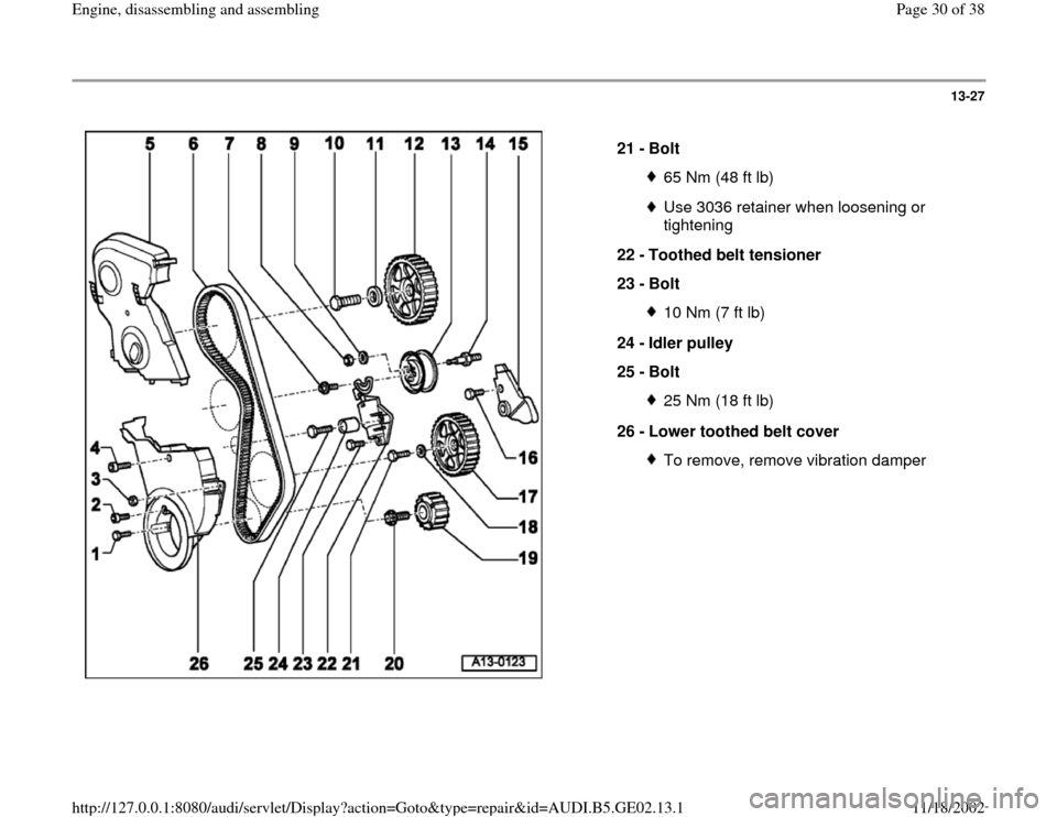 AUDI A3 1996 8L / 1.G AEB ATW Engines Engine Assembly Owners Manual 13-27
 
  
21 - 
Bolt 
65 Nm (48 ft lb)Use 3036 retainer when loosening or 
tightening 
22 - 
Toothed belt tensioner 
23 - 
Bolt 10 Nm (7 ft lb)
24 - 
Idler pulley 
25 - 
Bolt 25 Nm (18 ft lb)
26 - 
L