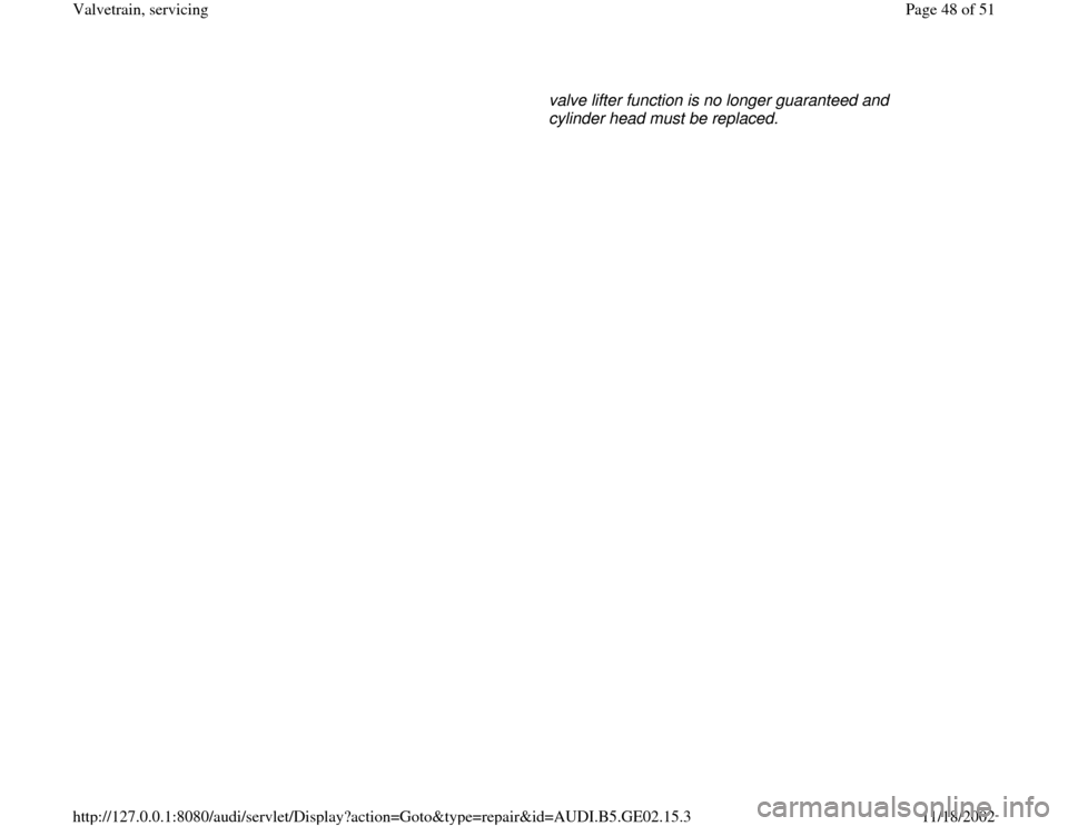 AUDI A6 1996 C5 / 2.G AEB ATW Engines Valvetrain Servicing Service Manual valve lifter function is no longer guaranteed and 
cylinder head must be replaced. 
Pa
ge 48 of 51 Valvetrain, servicin
g
11/18/2002 htt
p://127.0.0.1:8080/audi/servlet/Dis
play?action=Goto&t
yp
e=re
