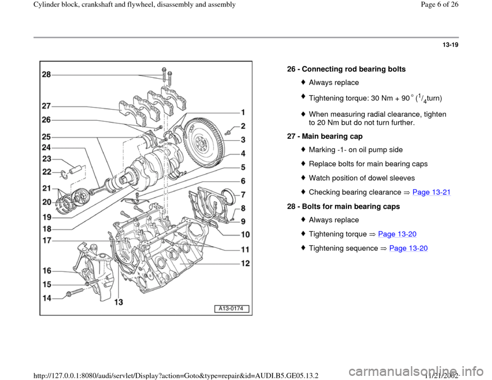AUDI A4 1999 B5 / 1.G APB Engine Cylinder Block Crankshaft And Flywheel Assembly Manual 13-19
 
  
26 - 
Connecting rod bearing bolts 
Always replaceTightening torque: 30 Nm + 90 (
1/4turn)
When measuring radial clearance, tighten 
to 20 Nm but do not turn further. 
27 - 
Main bearing ca