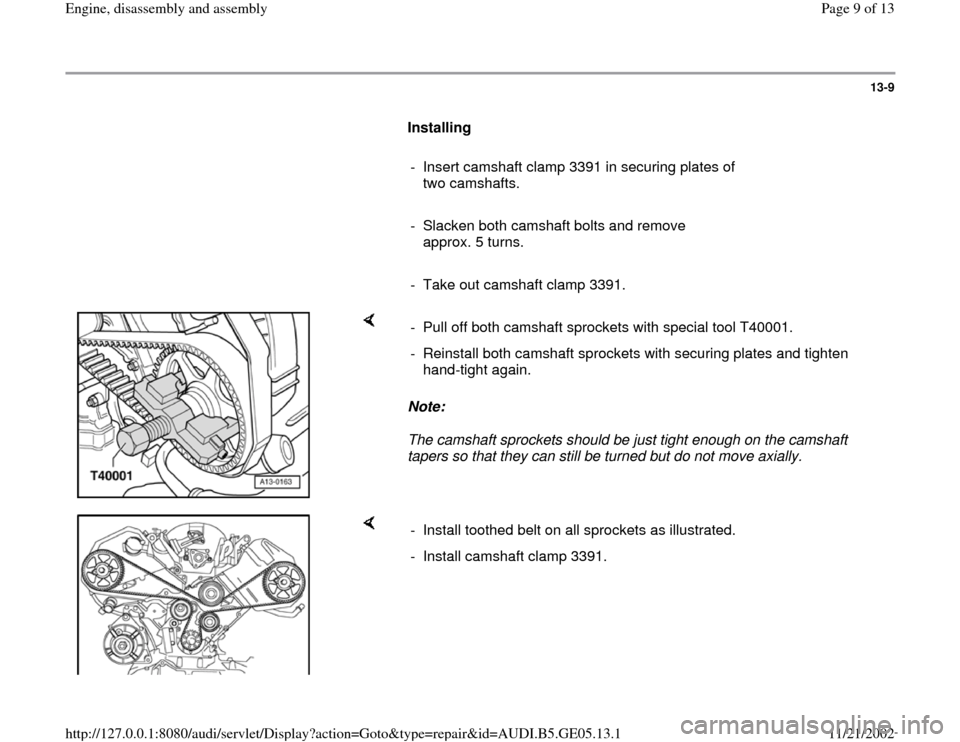 AUDI A4 1998 B5 / 1.G APB Engine Assembly Workshop Manual 13-9
      
Installing  
     
-  Insert camshaft clamp 3391 in securing plates of 
two camshafts. 
     
-  Slacken both camshaft bolts and remove 
approx. 5 turns. 
     
-  Take out camshaft clamp 