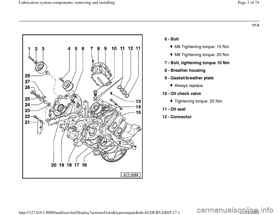 AUDI A4 1999 B5 / 1.G APB Engine Lubrication System Components Workshop Manual 17-3
 
  
6 - 
Bolt 
M6 Tightening torque: 10 NmM8 Tightening torque: 20 Nm
7 - 
Bolt, tightening torque 10 Nm 
8 - 
Breather housing 
9 - 
Gasket/breather plate Always replace
10 - 
Oil check valve T