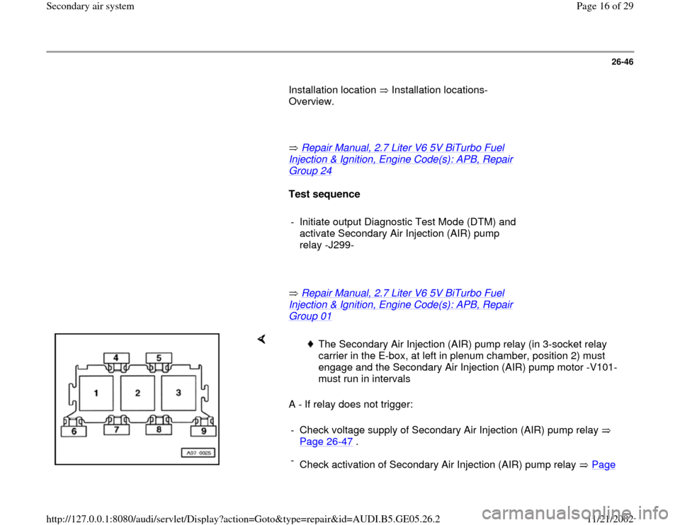 AUDI A4 1999 B5 / 1.G APB Engine Secondary Air System User Guide 26-46
       Installation location   Installation locations-
Overview.       
       Repair Manual, 2.7 Liter V6 5V BiTurbo Fuel 
Injection & Ignition, Engine Code(s): APB, Repair Group 24
   
     
T