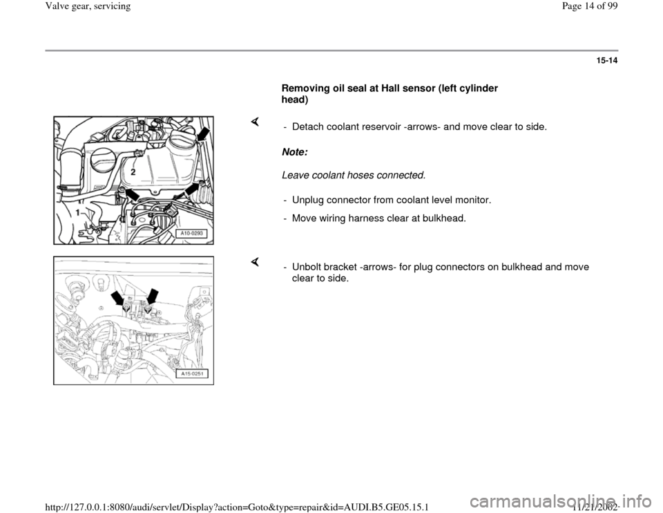 AUDI A4 1997 B5 / 1.G APB Engine Valve Gear Service Workshop Manual 15-14
      
Removing oil seal at Hall sensor (left cylinder 
head)  
    
Note:  
Leave coolant hoses connected.  -  Detach coolant reservoir -arrows- and move clear to side.
-  Unplug connector from