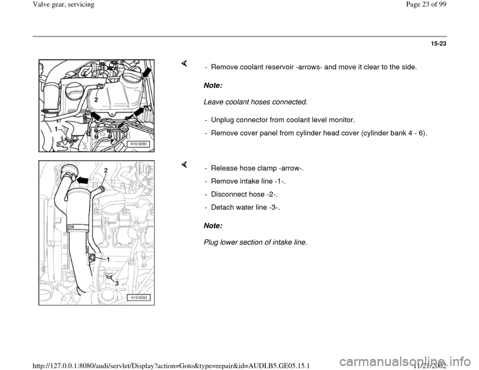 AUDI A4 1998 B5 / 1.G APB Engine Valve Gear Service Workshop Manual 15-23
 
    
Note:  
Leave coolant hoses connected.  -  Remove coolant reservoir -arrows- and move it clear to the side.
-  Unplug connector from coolant level monitor.
-  Remove cover panel from cyli