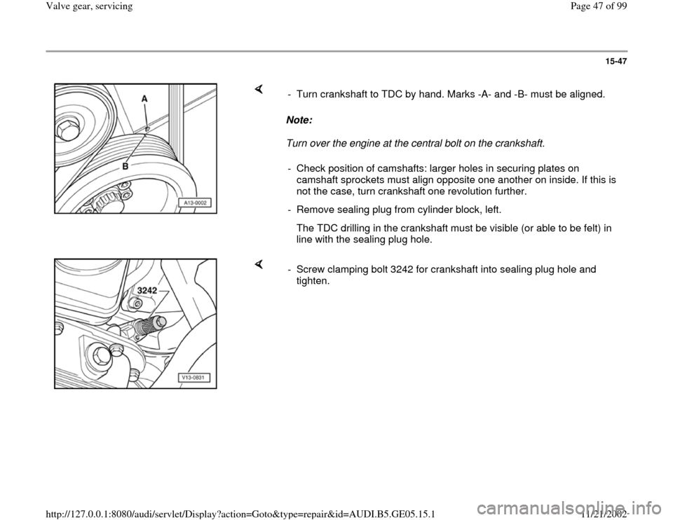 AUDI A4 1999 B5 / 1.G APB Engine Valve Gear Service Workshop Manual 15-47
Note:
Turn over the engine at the central bolt on the crankshaft. - Turn crankshaft to TDC by hand. Marks -A- and -B- must be aligned.
- Check position of camshafts: larger holes i AUDI A4 1999 B5 / 1.G APB Engine Valve Gear Service Workshop Manual 15-47
Note:
Turn over the engine at the central bolt on the crankshaft. - Turn crankshaft to TDC by hand. Marks -A- and -B- must be aligned.
- Check position of camshafts: larger holes i