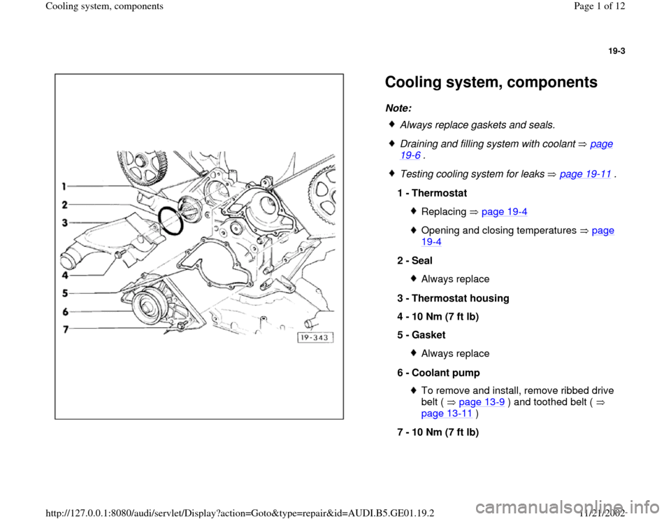 AUDI A4 1997 B5 / 1.G AFC Engine Cooling System Components 19-3
 
  
Cooling system, components Note: 
 
Always replace gaskets and seals.
 Draining and filling system with coolant   page 19
-6 . 
 Testing cooling system for leaks   page 19
-11
 .
1 - 
Thermo