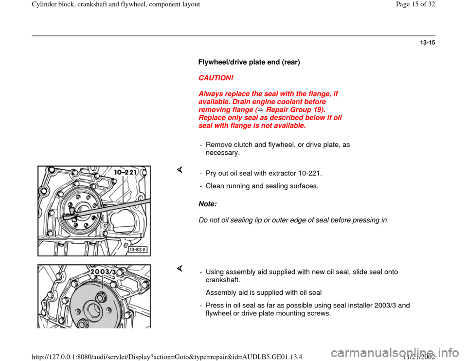 AUDI A4 1995 B5 / 1.G AFC Engine Cylinder Block Crankshaft And Flywheel Component Assembly Manual 13-15
      
Flywheel/drive plate end (rear)  
     
CAUTION! 
     
Always replace the seal with the flange, if 
available. Drain engine coolant before 
removing flange (  Repair Group 19). 
Replace 