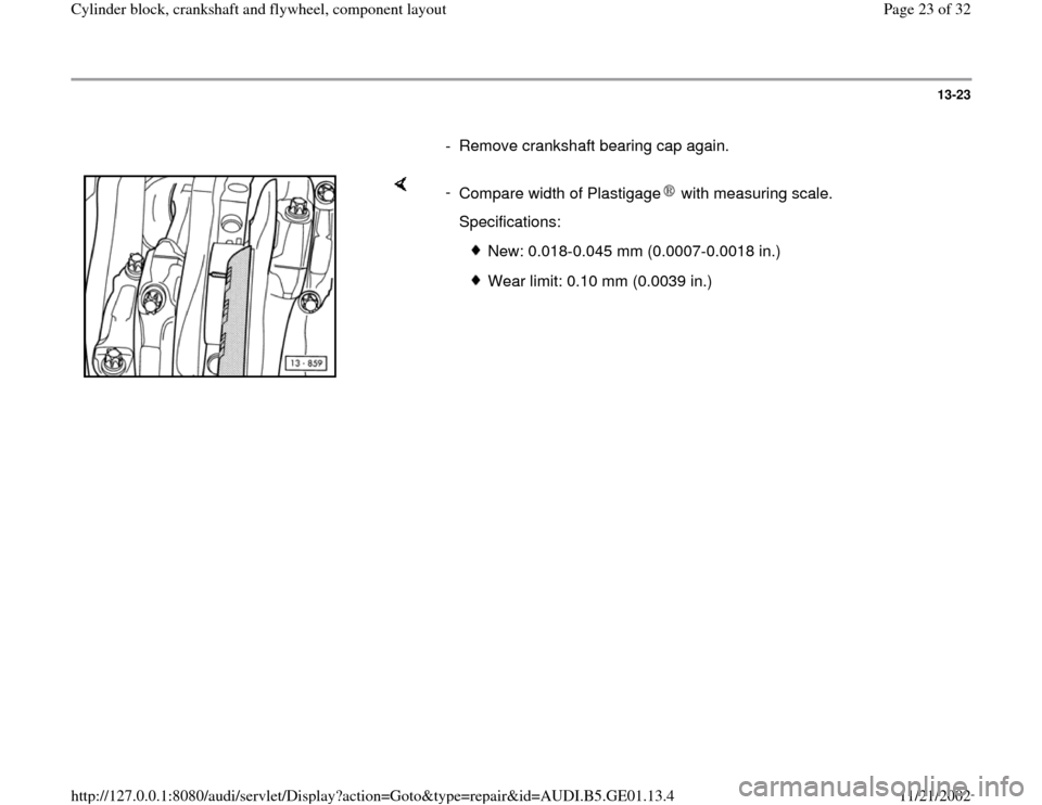 AUDI A4 2000 B5 / 1.G AFC Engine Cylinder Block Crankshaft And Flywheel Component Assembly Manual 13-23
      
-  Remove crankshaft bearing cap again.
    
- 
Compare width of Plastigage  with measuring scale.   Specifications:
 
New: 0.018-0.045 mm (0.0007-0.0018 in.)
 Wear limit: 0.10 mm (0.0039