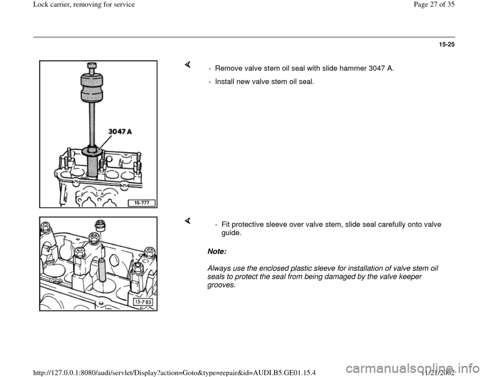 AUDI A4 1999 B5 / 1.G AFC Engine Lock Carrier Removing For Service Owners Manual 15-25
 
    
-  Remove valve stem oil seal with slide hammer 3047 A.
-  Install new valve stem oil seal.
    
Note:  
Always use the enclosed plastic sleeve for installation of valve stem oil 
seals t