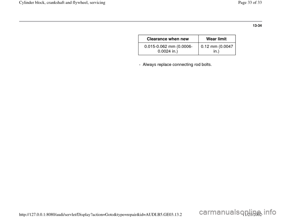 AUDI A6 1996 C5 / 2.G AHA ATQ Engines Cylinder Block Crankshaft And Flywheel Component Service Manual 13-34
      
Clearance when new  
Wear limit  
0.015-0.062 mm (0.0006-
0.0024 in.)  0.12 mm (0.0047 
in.)  
     
-  Always replace connecting rod bolts.
Pa
ge 33 of 33 C
ylinder block, crankshaft and