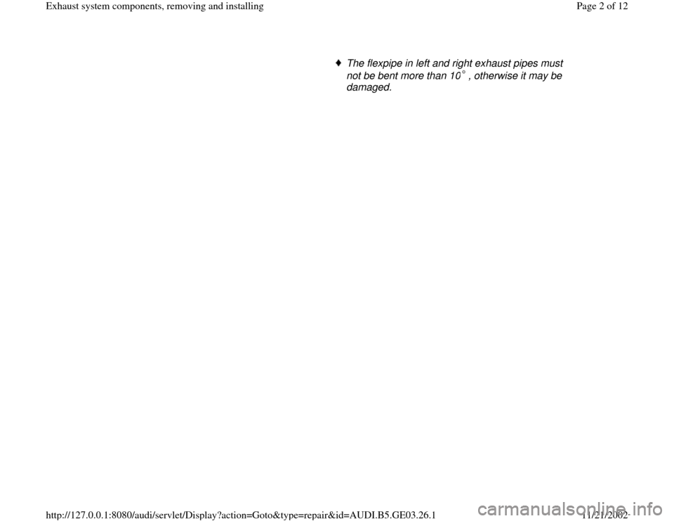 AUDI A8 1999 D2 / 1.G AHA ATQ Engines Exhaust System Components Manual The flexpipe in left and right exhaust pipes must 
not be bent more than 10 , otherwise it may be 
damaged. 
Pa
ge 2 of 12 Exhaust s
ystem com
ponents, removin
g and installin
g
11/21/2002 htt
p://127