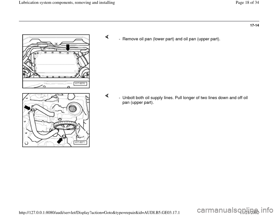 AUDI A8 2000 D2 / 1.G AHA ATQ Engines Lubrication System Components User Guide 17-14
 
    
-  Remove oil pan (lower part) and oil pan (upper part).
    
-  Unbolt both oil supply lines. Pull longer of two lines down and off oil 
pan (upper part). 
Pa
ge 18 of 34 Lubrication s
y