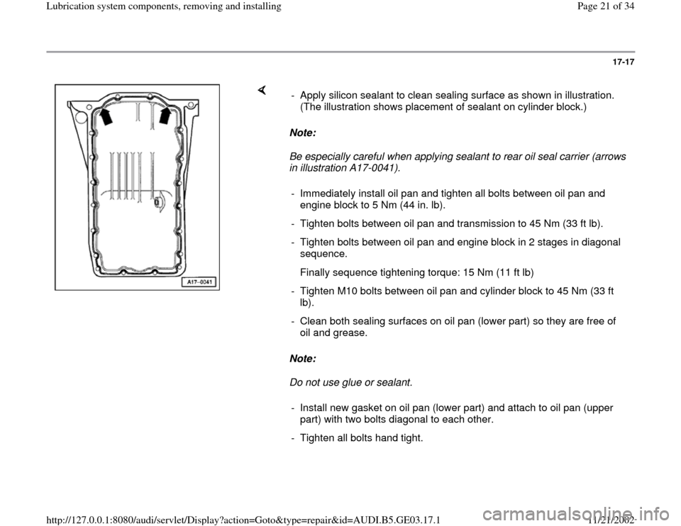 AUDI A8 1999 D2 / 1.G AHA ATQ Engines Lubrication System Components Owners Manual 17-17
 
    
Note:  
Be especially careful when applying sealant to rear oil seal carrier (arrows 
in illustration A17-0041). 
Note:  
Do not use glue or sealant.  -  Apply silicon sealant to clean se