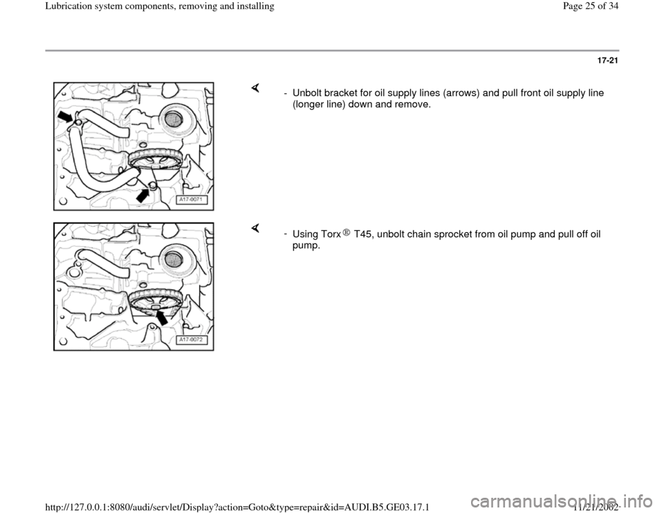 AUDI A6 1999 C5 / 2.G AHA ATQ Engines Lubrication System Components Owners Manual 17-21
 
    
-  Unbolt bracket for oil supply lines (arrows) and pull front oil supply line 
(longer line) down and remove. 
    
- 
Using Torx  T45, unbolt chain sprocket from oil pump and pull off o