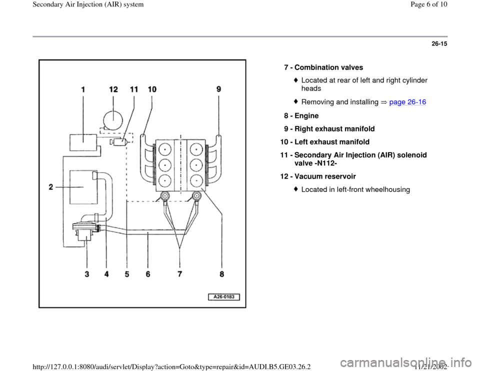 AUDI A6 1998 C5 / 2.G AHA ATQ Engines Secondary Air System Workshop Manual 26-15
 
  
7 - 
Combination valves 
Located at rear of left and right cylinder 
heads Removing and installing   page 26
-16
8 - 
Engine 
9 - 
Right exhaust manifold 
10 - 
Left exhaust manifold 
11 - 