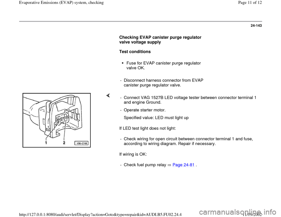 AUDI A6 1999 C5 / 2.G AEB Engine EVAP System Checking 24-143
      
Checking EVAP canister purge regulator 
valve voltage supply  
     
Test conditions  
     
Fuse for EVAP canister purge regulator 
valve OK. 
     
-  Disconnect harness connector from