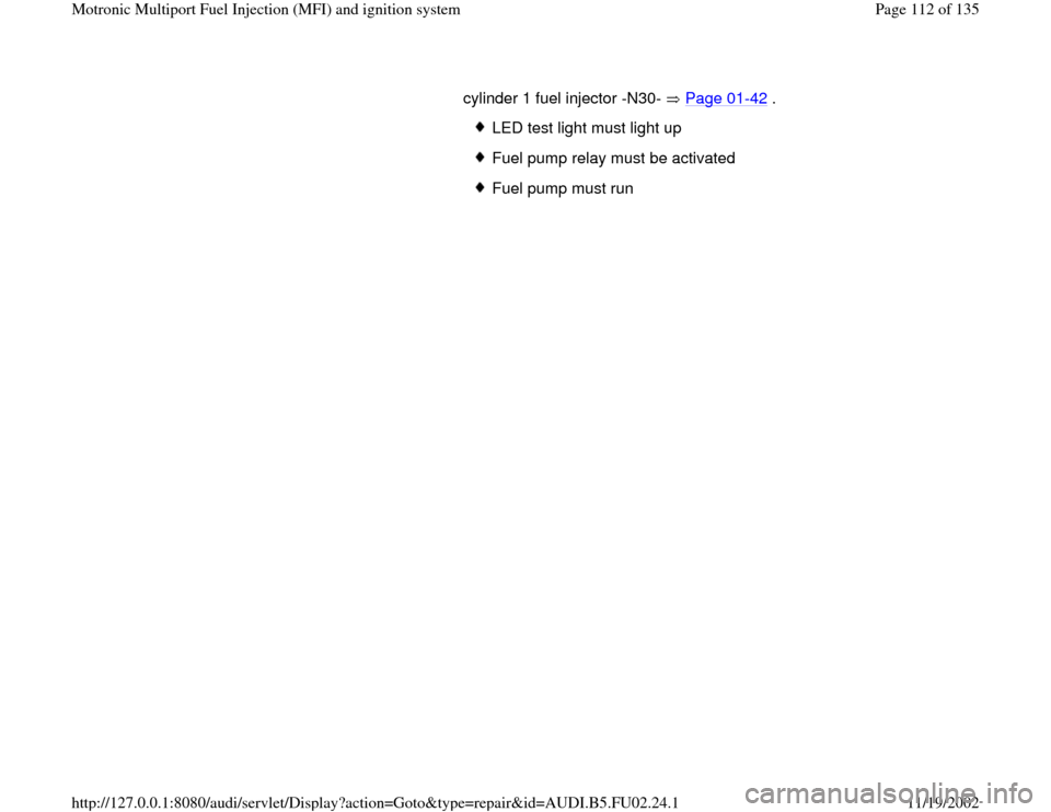 AUDI A6 2000 C5 / 2.G AEB Engine Motronic MFI And Ignition System cylinder 1 fuel injector -N30- Page 01
-42
.
LED test light must light up
Fuel pump relay must be activated
Fuel pump must run
Pa
ge 112 of 135 Motronic Multi
port Fuel In
jection
(MFI
) and AUDI A6 2000 C5 / 2.G AEB Engine Motronic MFI And Ignition System cylinder 1 fuel injector -N30- Page 01
-42
.
LED test light must light up
Fuel pump relay must be activated
Fuel pump must run
Pa
ge 112 of 135 Motronic Multi
port Fuel In
jection
(MFI
) and