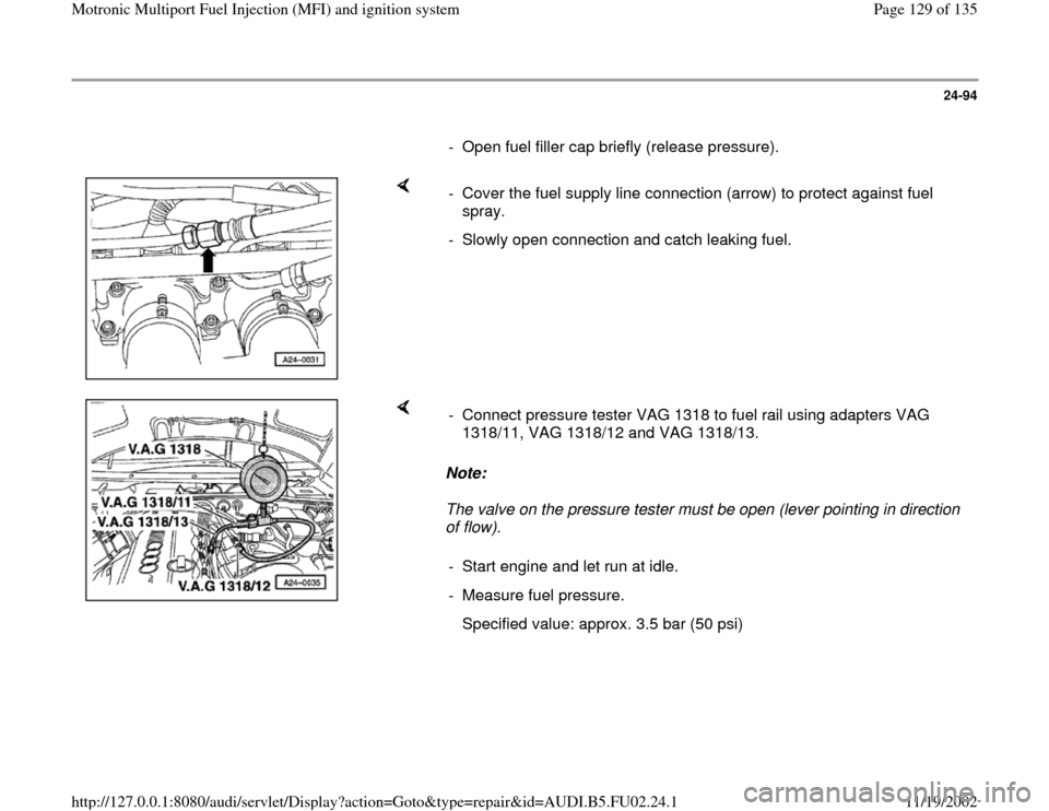 AUDI A8 1995 D2 / 1.G AEB Engine Motronic MFI And Ignition System 24-94
      
-  Open fuel filler cap briefly (release pressure).
    
-  Cover the fuel supply line connection (arrow) to protect against fuel 
spray. 
-  Slowly open connection and catch leaking fuel