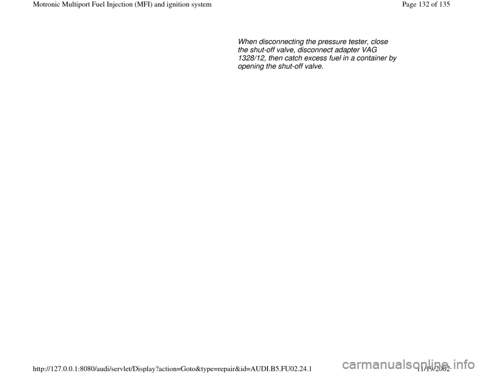 AUDI A4 1995 B5 / 1.G AEB Engine Motronic MFI And Ignition System      When disconnecting the pressure tester, close 
the shut-off valve, disconnect adapter VAG 
1328/12, then catch excess fuel in a container by 
opening the shut-off valve. 
Pa
ge 132 of 135 Motroni