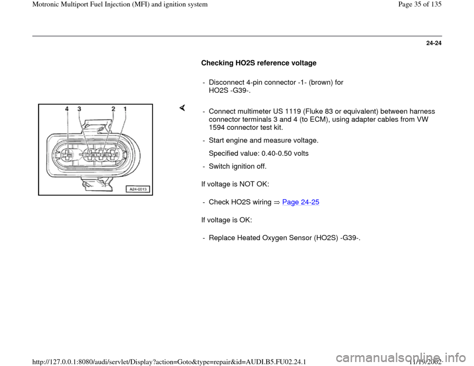 AUDI A8 2000 D2 / 1.G AEB Engine Motronic MFI And Ignition System 24-24
      
Checking HO2S reference voltage  
     
-  Disconnect 4-pin connector -1- (brown) for 
HO2S -G39-. 
    
If voltage is NOT OK:  
If voltage is OK:  -  Connect multimeter US 1119 (Fluke 83