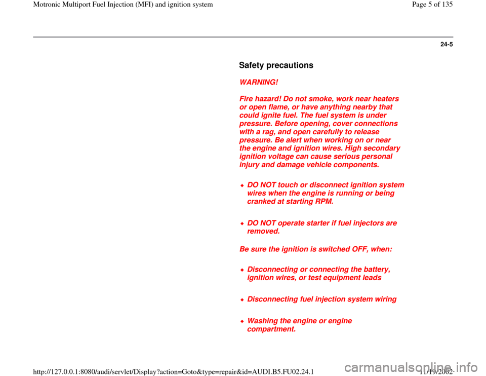 AUDI A8 2000 D2 / 1.G AEB Engine Motronic MFI And Ignition System 24-5
      
Safety precautions
 
     
WARNING! 
     
Fire hazard! Do not smoke, work near heaters 
or open flame, or have anything nearby that 
could ignite fuel. The fuel system is under 
pressure.