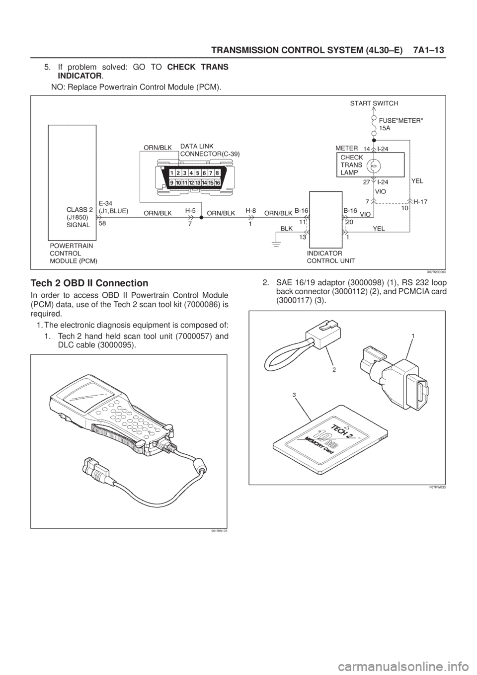 ISUZU AXIOM 2002 Service Repair Manual TRANSMISSION CONTROL SYSTEM (4L30±E)7A1±13
5. If problem solved: GO TO CHECK TRANS
INDICATOR.
NO: Replace Powertrain Control Module (PCM).
D07R200003
Tech 2 OBD II Connection
In order to access OBD ISUZU AXIOM 2002 Service Repair Manual TRANSMISSION CONTROL SYSTEM (4L30±E)7A1±13
5. If problem solved: GO TO CHECK TRANS
INDICATOR.
NO: Replace Powertrain Control Module (PCM).
D07R200003
Tech 2 OBD II Connection
In order to access OBD