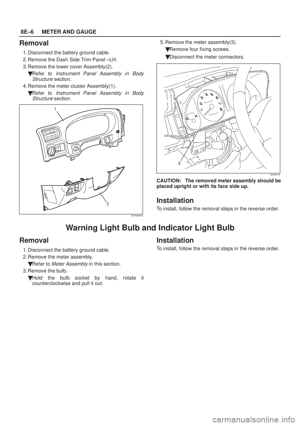 ISUZU AXIOM 2002  Service Repair Manual 8E±6METER AND GAUGE
Removal
1. Disconnect the battery ground cable.
2. Remove the Dash Side Trim Panel ±LH.
3. Remove the lower cover Assembly(2).
Refer to 
Instrument Panel Assembly in Body
Struct