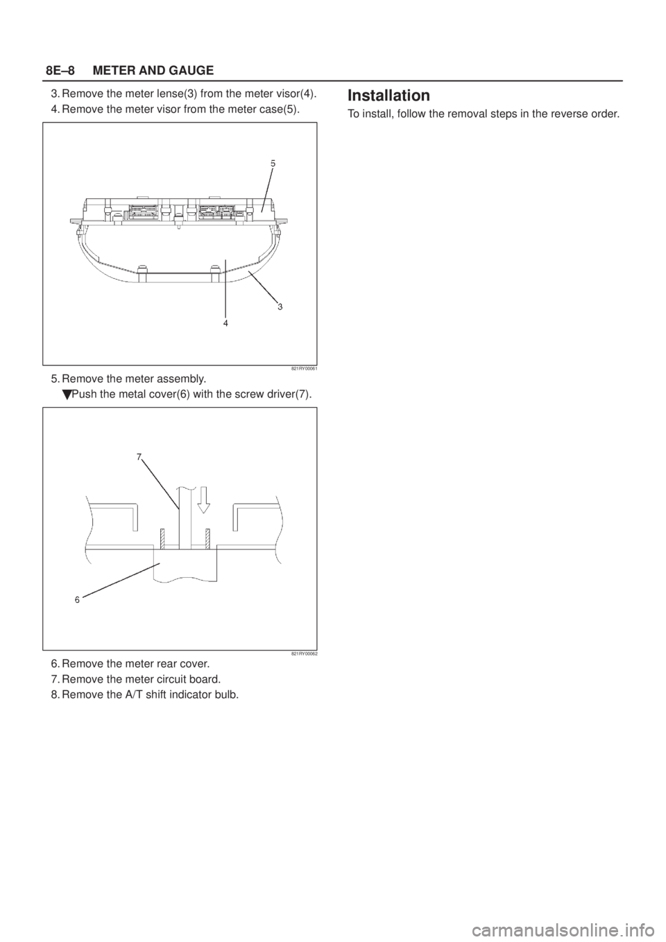 ISUZU AXIOM 2002  Service Repair Manual 8E±8METER AND GAUGE
3. Remove the meter lense(3) from the meter visor(4).
4. Remove the meter visor from the meter case(5).
821RY00061
5. Remove the meter assembly.
Push the metal cover(6) with the 
