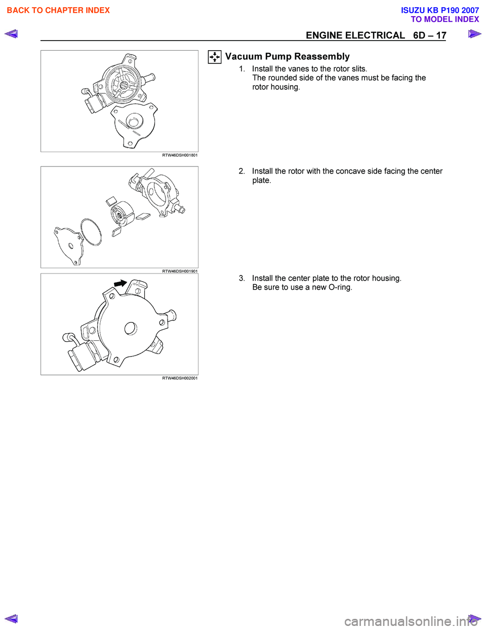 ISUZU KB P190 2007 Workshop Repair Manual ENGINE ELECTRICAL 6D – 17
RTW46DSH001801
Vacuum Pump Reassembly
1. Install the vanes to the rotor slits.
The rounded side of the vanes must be facing the
rotor housing.
RTW46 ISUZU KB P190 2007 Workshop Repair Manual ENGINE ELECTRICAL 6D – 17
RTW46DSH001801
Vacuum Pump Reassembly
1. Install the vanes to the rotor slits.
The rounded side of the vanes must be facing the
rotor housing.
RTW46