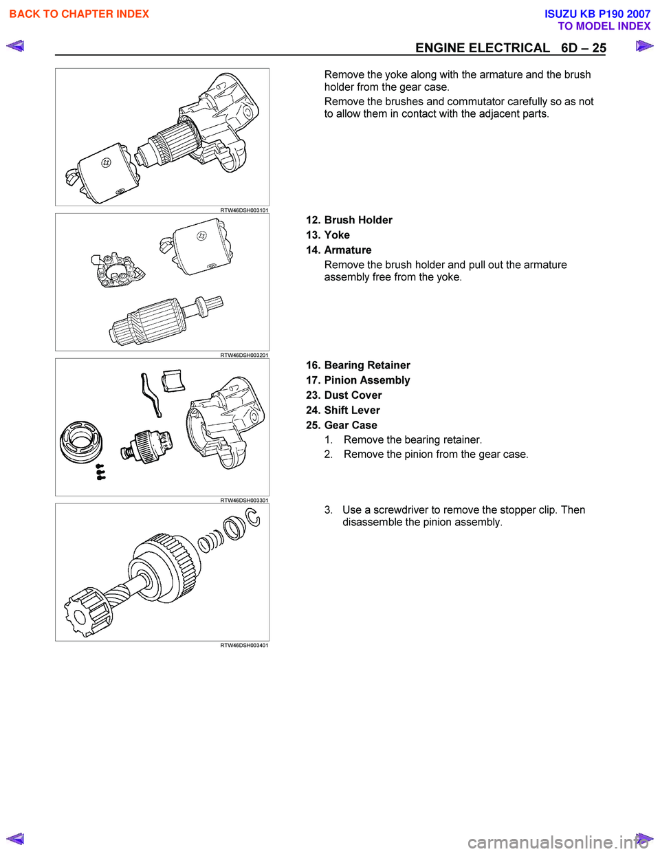 ISUZU KB P190 2007 Workshop Repair Manual ENGINE ELECTRICAL 6D – 25
RTW46DSH003101
Remove the yoke along with the armature and the brush
holder from the gear case.
Remove the brushes and commutator carefully so as not
to ISUZU KB P190 2007 Workshop Repair Manual ENGINE ELECTRICAL 6D – 25
RTW46DSH003101
Remove the yoke along with the armature and the brush
holder from the gear case.
Remove the brushes and commutator carefully so as not
to