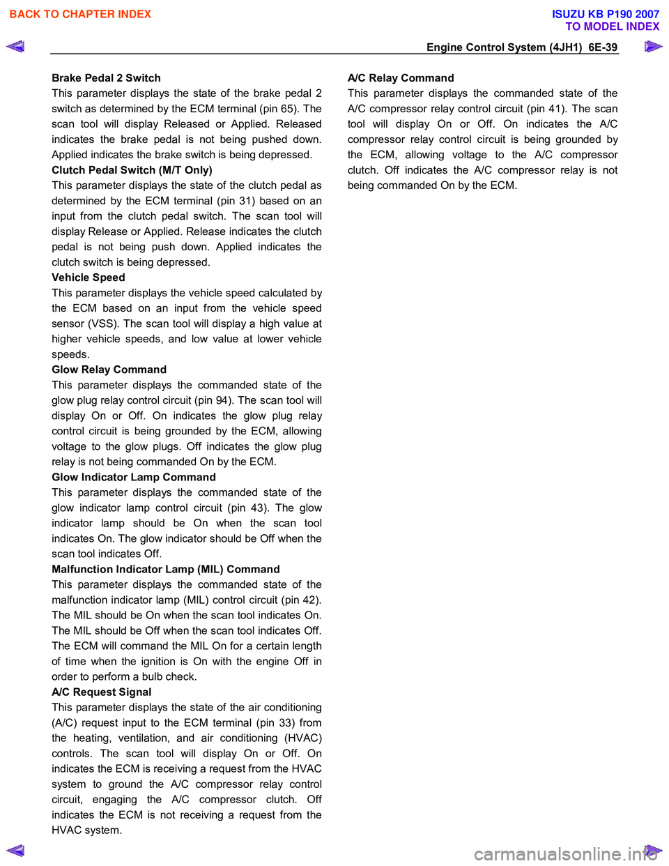 ISUZU KB P190 2007  Workshop Repair Manual Engine Control System (4JH1)  6E-39 
Brake Pedal 2 Switch  
This parameter displays the state of the brake pedal 2 
switch as determined by the ECM terminal (pin 65). The
scan tool will display Releas