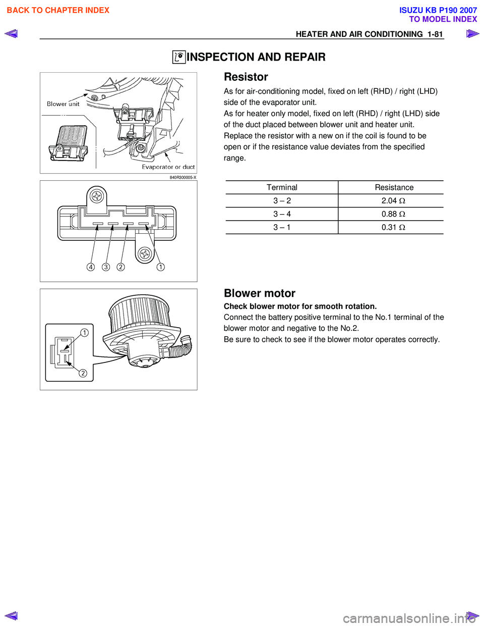 ISUZU KB P190 2007  Workshop Repair Manual HEATER AND AIR CONDITIONING  1-81 
 INSPECTION AND REPAIR 
   
 
 
840R300005-X 
  
 Resistor 
As for air-conditioning model, fixed on left (RHD) / right (LHD)  
side of the evaporator unit. 
As for h