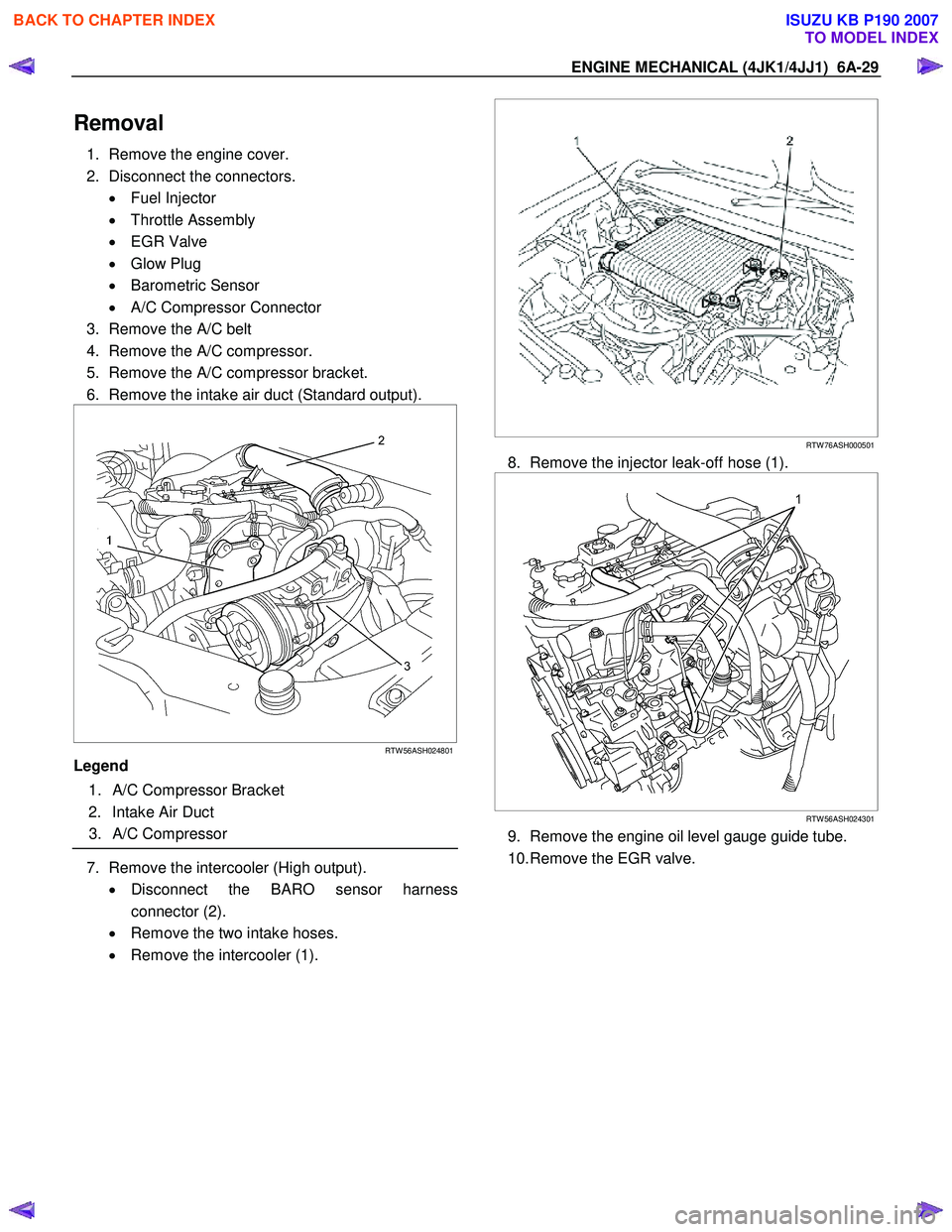 ISUZU KB P190 2007 Workshop Repair Manual ENGINE MECHANICAL (4JK1/4JJ1) 6A-29
Removal
1. Remove the engine cover.
2. Disconnect the connectors. • Fuel Injector
• Throttle Assembly
• EGR Valve
• Glow Plug
• Barometric ISUZU KB P190 2007 Workshop Repair Manual ENGINE MECHANICAL (4JK1/4JJ1) 6A-29
Removal
1. Remove the engine cover.
2. Disconnect the connectors. • Fuel Injector
• Throttle Assembly
• EGR Valve
• Glow Plug
• Barometric