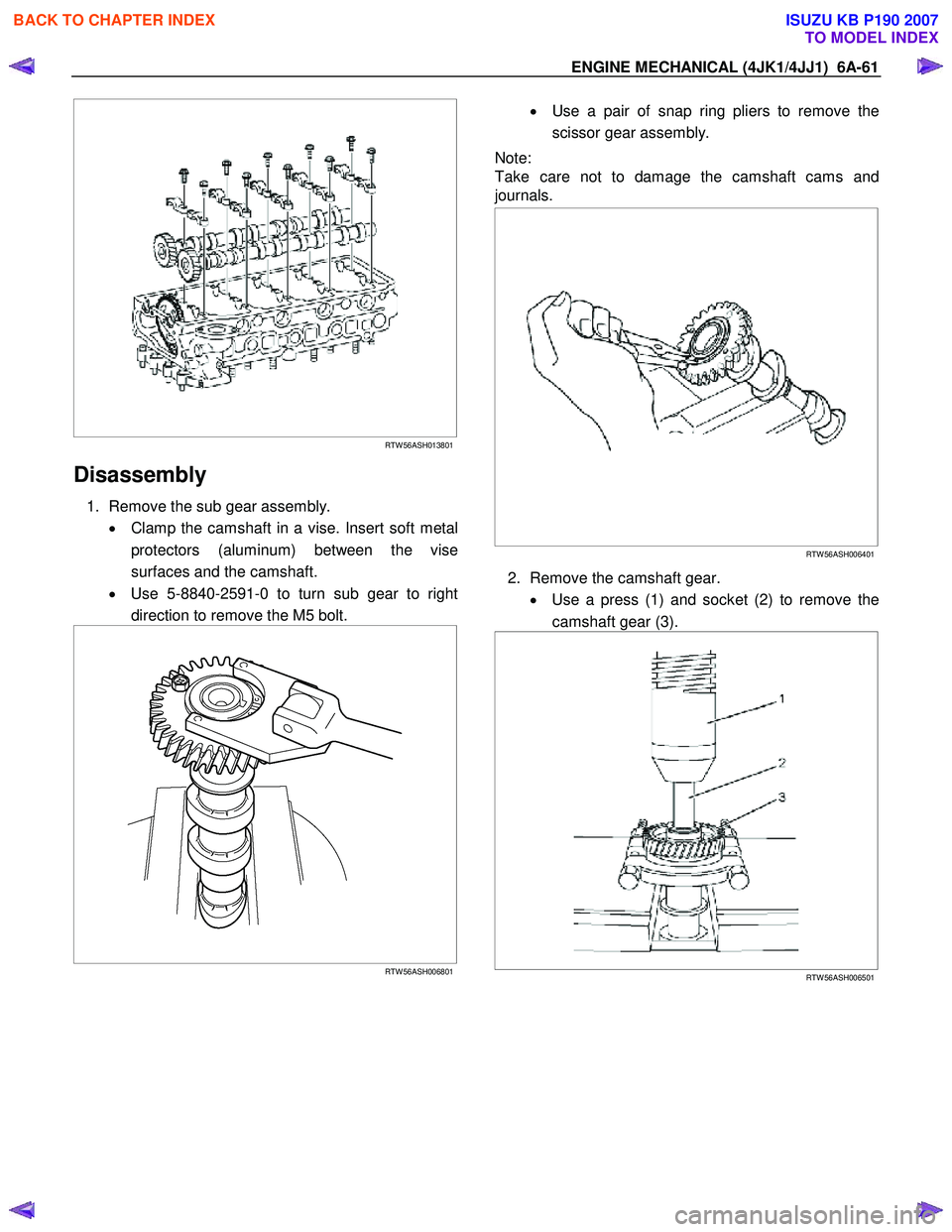 ISUZU KB P190 2007 Workshop Repair Manual ENGINE MECHANICAL (4JK1/4JJ1) 6A-61
RTW 56ASH013801
Disassembly
1. Remove the sub gear assembly.
• Clamp the camshaft in a vise. Insert soft metal
protectors (aluminum) between the v ISUZU KB P190 2007 Workshop Repair Manual ENGINE MECHANICAL (4JK1/4JJ1) 6A-61
RTW 56ASH013801
Disassembly
1. Remove the sub gear assembly.
• Clamp the camshaft in a vise. Insert soft metal
protectors (aluminum) between the v