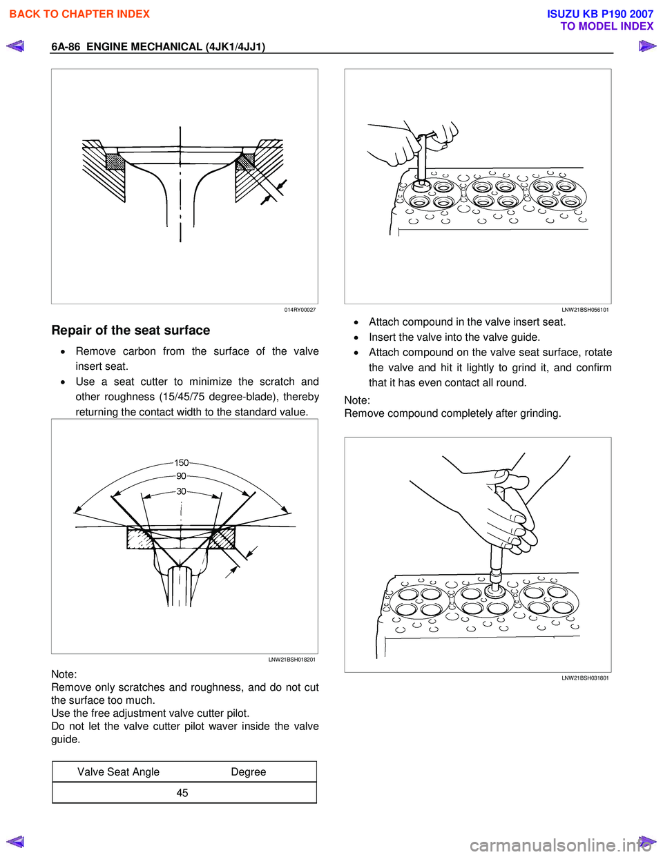 ISUZU KB P190 2007 Workshop Repair Manual 6A-86 ENGINE MECHANICAL (4JK1/4JJ1)
014RY00027
Repair of the seat surface
• Remove carbon from the surface of the valve
insert seat.
• Use a seat cutter to minimize the scra ISUZU KB P190 2007 Workshop Repair Manual 6A-86 ENGINE MECHANICAL (4JK1/4JJ1)
014RY00027
Repair of the seat surface
• Remove carbon from the surface of the valve
insert seat.
• Use a seat cutter to minimize the scra