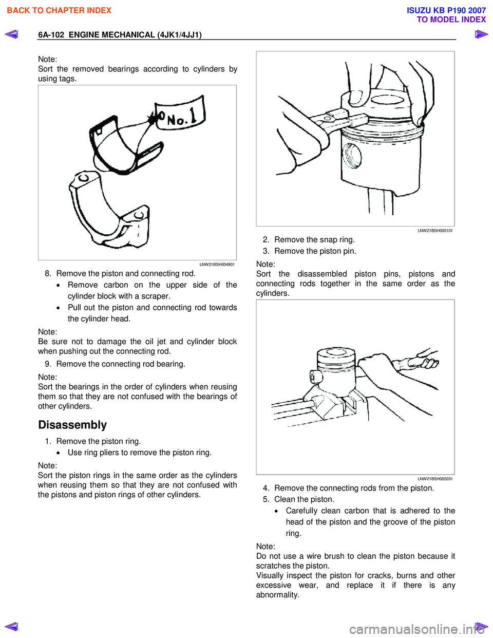 ISUZU KB P190 2007 Workshop Repair Manual 6A-102 ENGINE MECHANICAL (4JK1/4JJ1)
Note:
Sort the removed bearings according to cylinders b
y
using tags.
LNW 21BSH004901
8. Remove the piston and connecting rod.
• Remove carbon on ISUZU KB P190 2007 Workshop Repair Manual 6A-102 ENGINE MECHANICAL (4JK1/4JJ1)
Note:
Sort the removed bearings according to cylinders b
y
using tags.
LNW 21BSH004901
8. Remove the piston and connecting rod.
• Remove carbon on