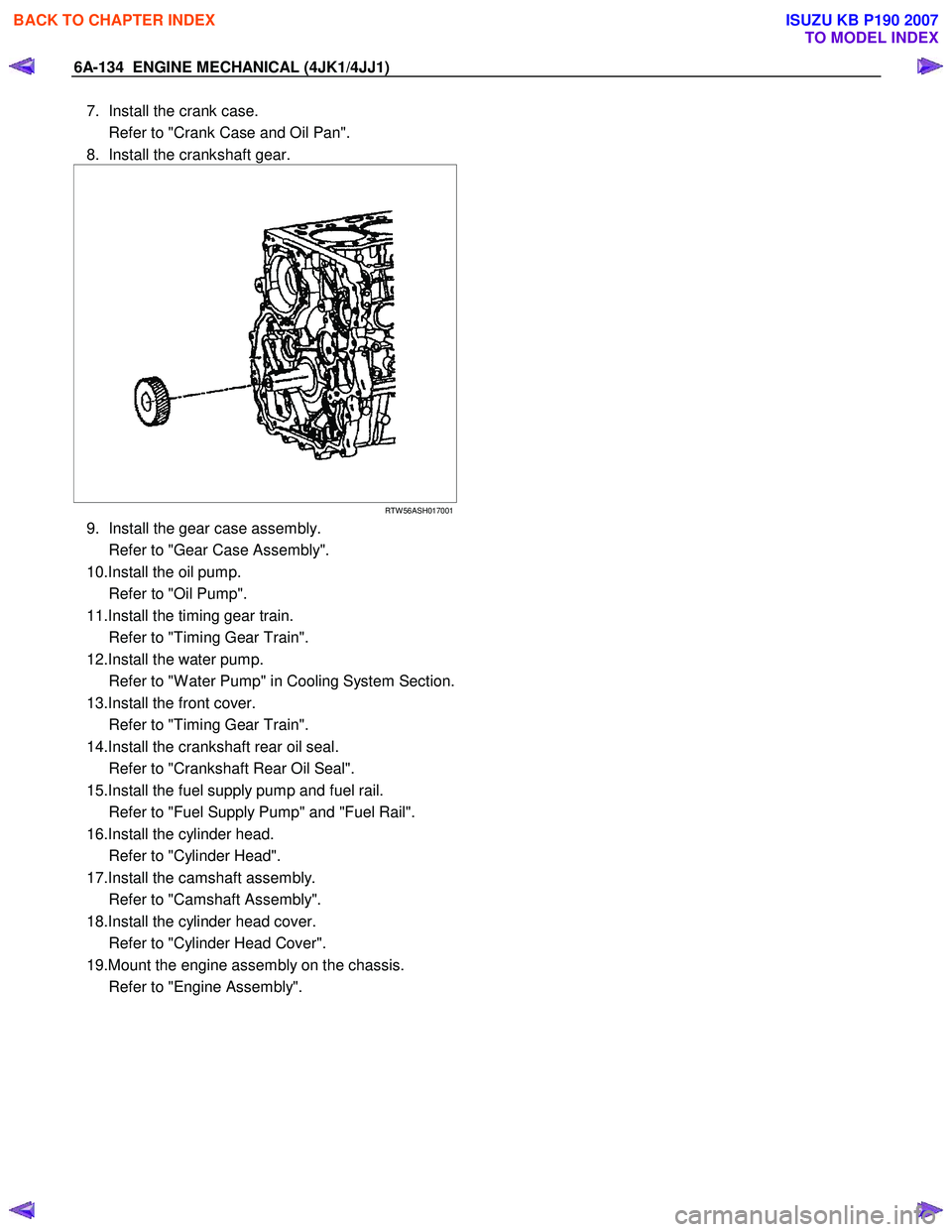 ISUZU KB P190 2007 Workshop Repair Manual 6A-134 ENGINE MECHANICAL (4JK1/4JJ1)
7. Install the crank case.
Refer to "Crank Case and Oil Pan".
8. Install the crankshaft gear.
RTW 56ASH017001
9. Install the gear case assem ISUZU KB P190 2007 Workshop Repair Manual 6A-134 ENGINE MECHANICAL (4JK1/4JJ1)
7. Install the crank case.
Refer to "Crank Case and Oil Pan".
8. Install the crankshaft gear.
RTW 56ASH017001
9. Install the gear case assem