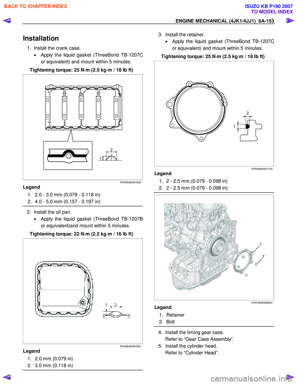ISUZU KB P190 2007 Workshop Repair Manual ENGINE MECHANICAL (4JK1/4JJ1) 6A-153
Installation
1. Install the crank case.
• Apply the liquid gasket (ThreeBond TB-1207C
or equivalent) and mount within 5 minutes.
Tightening torque: 25 N ISUZU KB P190 2007 Workshop Repair Manual ENGINE MECHANICAL (4JK1/4JJ1) 6A-153
Installation
1. Install the crank case.
• Apply the liquid gasket (ThreeBond TB-1207C
or equivalent) and mount within 5 minutes.
Tightening torque: 25 N