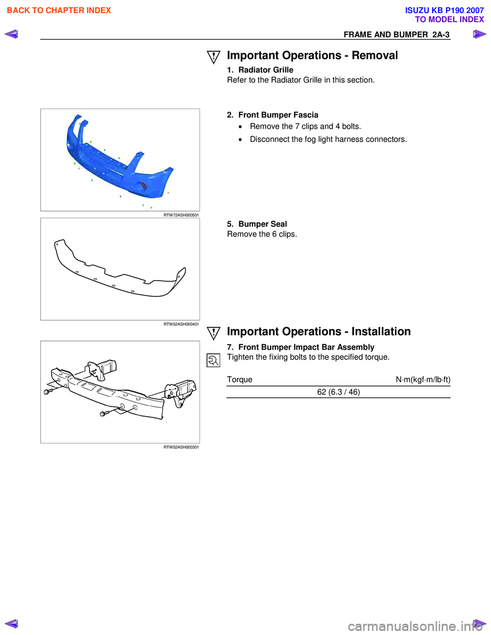 ISUZU KB P190 2007  Workshop Repair Manual FRAME AND BUMPER  2A-3 
 Important Operations - Removal 
1. Radiator Grille  
Refer to the Radiator Grille in this section.  
  
 
 
 RTW 72ASH000501 
  2.  Front Bumper Fascia
 
•   Remove the 7 cl