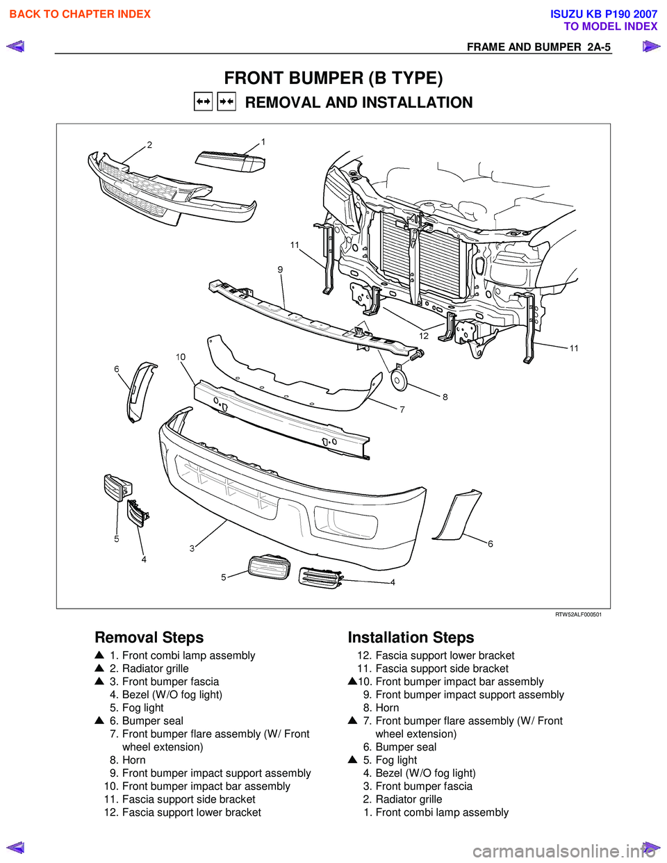 ISUZU KB P190 2007  Workshop Repair Manual FRAME AND BUMPER  2A-5 
FRONT BUMPER (B TYPE) 
   REMOVAL AND INSTALLATION 
  
 
 RTW 52ALF000501 
 
Removal Steps   
  1. Front combi lamp assembly 
 2. Radiator grille  
 3. Front bumper fascia  
  