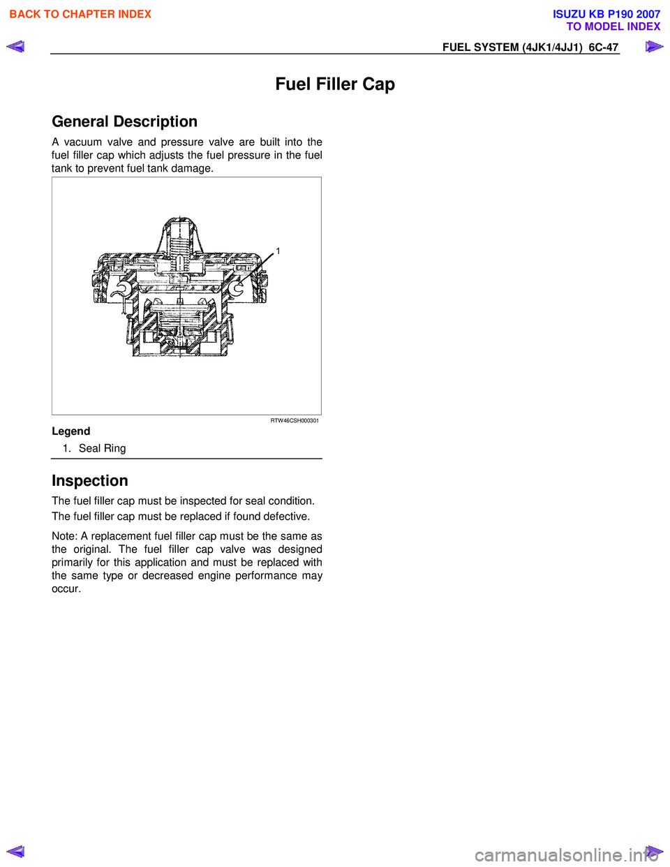 ISUZU KB P190 2007 Workshop Repair Manual FUEL SYSTEM (4JK1/4JJ1) 6C-47
Fuel Filler Cap
General Description
A vacuum valve and pressure valve are built into the
fuel filler cap which adjusts the fuel pressure in the fuel
tank to prevent ISUZU KB P190 2007 Workshop Repair Manual FUEL SYSTEM (4JK1/4JJ1) 6C-47
Fuel Filler Cap
General Description
A vacuum valve and pressure valve are built into the
fuel filler cap which adjusts the fuel pressure in the fuel
tank to prevent