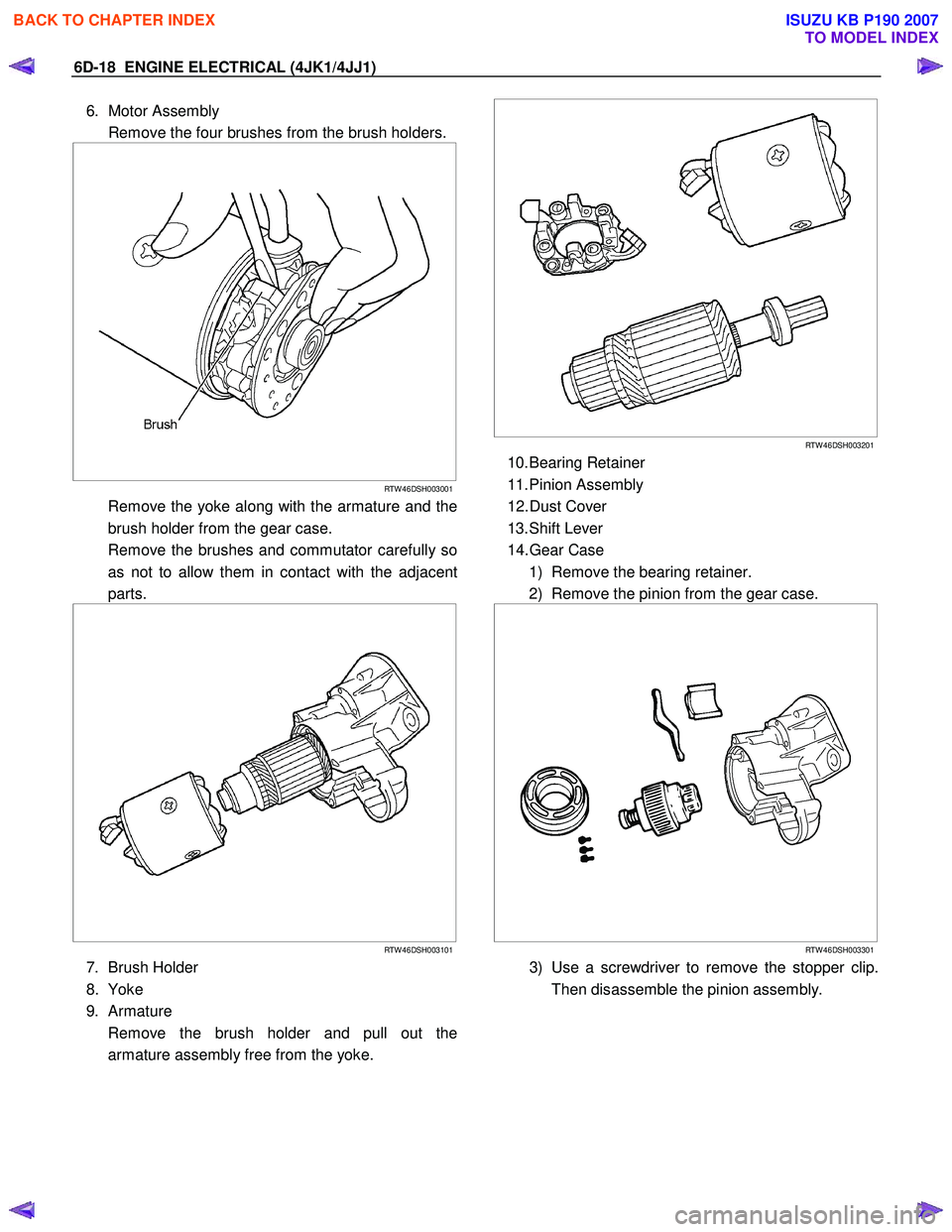 ISUZU KB P190 2007 Workshop Repair Manual 6D-18 ENGINE ELECTRICAL (4JK1/4JJ1)
6. Motor Assembly
Remove the four brushes from the brush holders.
RTW 46DSH003001
Remove the yoke along with the armature and the
brush holde ISUZU KB P190 2007 Workshop Repair Manual 6D-18 ENGINE ELECTRICAL (4JK1/4JJ1)
6. Motor Assembly
Remove the four brushes from the brush holders.
RTW 46DSH003001
Remove the yoke along with the armature and the
brush holde