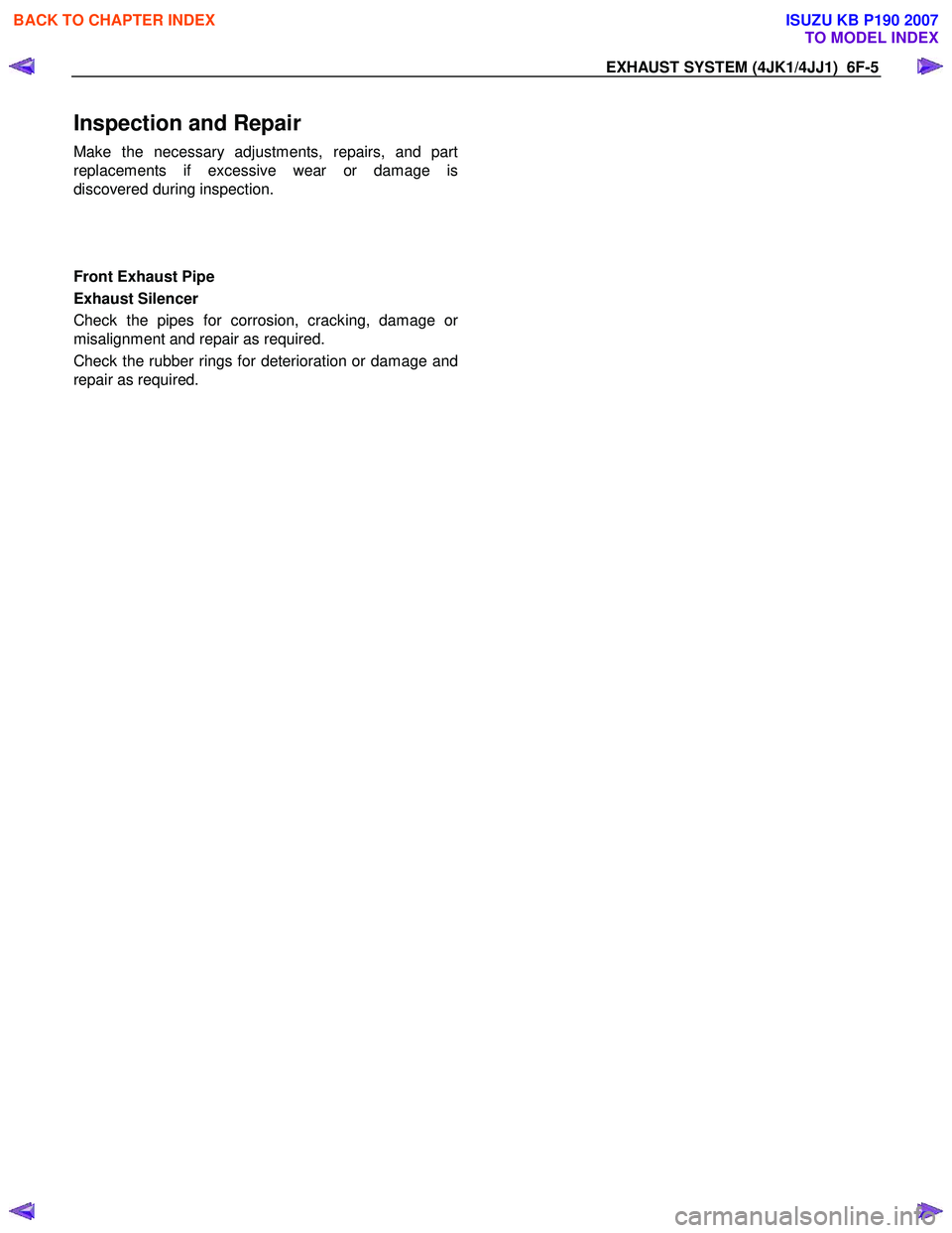 ISUZU KB P190 2007 Workshop Repair Manual EXHAUST SYSTEM (4JK1/4JJ1) 6F-5
Inspection and Repair
Make the necessary adjustments, repairs, and part
replacements if excessive wear or damage is
discovered during inspection.
Front Exha ISUZU KB P190 2007 Workshop Repair Manual EXHAUST SYSTEM (4JK1/4JJ1) 6F-5
Inspection and Repair
Make the necessary adjustments, repairs, and part
replacements if excessive wear or damage is
discovered during inspection.
Front Exha